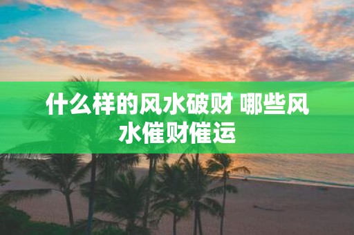 什么样的风水破财 哪些风水催财催运