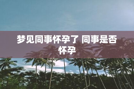 梦见同事怀孕了 同事是否怀孕