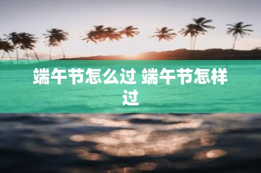 端午节怎么过 端午节怎样过
