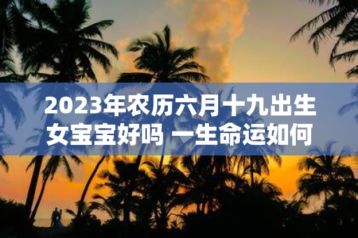 2025年农历六月十九出生女宝宝好吗 一生命运如何