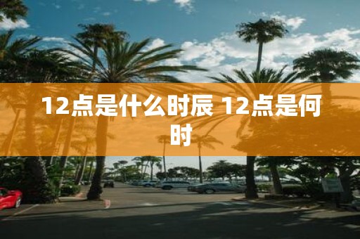 12点是什么时辰 12点是何时