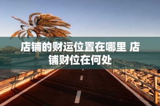 店铺的财运位置在哪里 店铺财位在何处