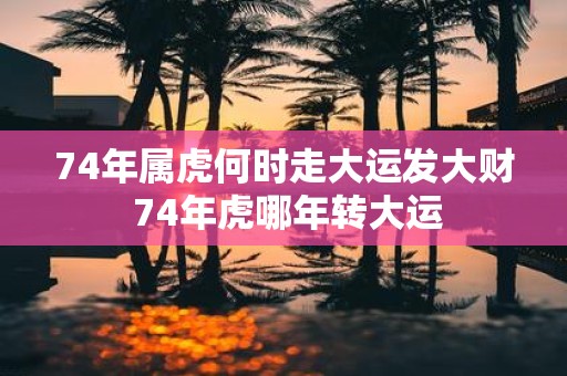 74年属虎何时走大运发大财 74年虎哪年转大运