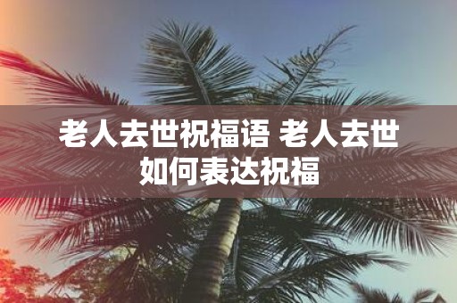 老人去世祝福语 老人去世如何表达祝福