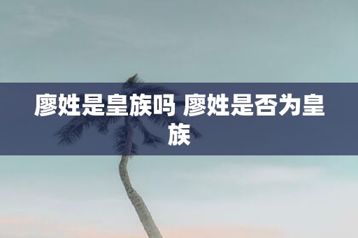 廖姓是皇族吗 廖姓是否为皇族