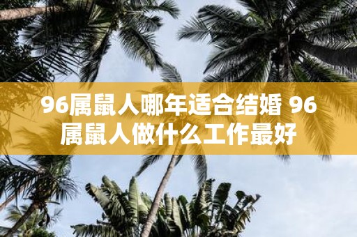 96属鼠人哪年适合结婚 96属鼠人做什么工作最好