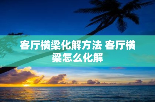 客厅横梁化解方法 客厅横梁怎么化解