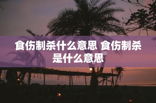 食伤制杀什么意思 食伤制杀是什么意思