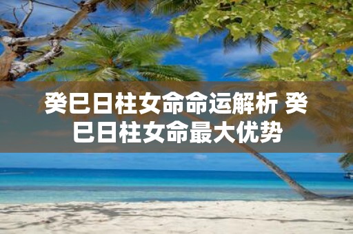 癸巳日柱女命命运解析 癸巳日柱女命最大优势