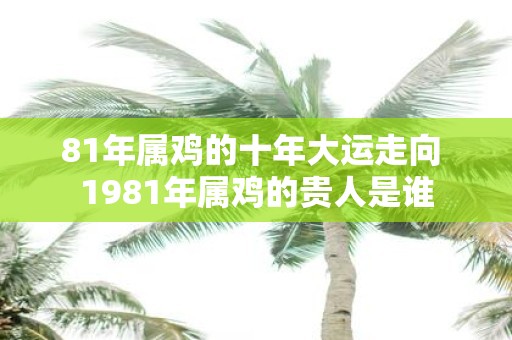 81年属鸡的十年大运走向 1981年属鸡的贵人是谁