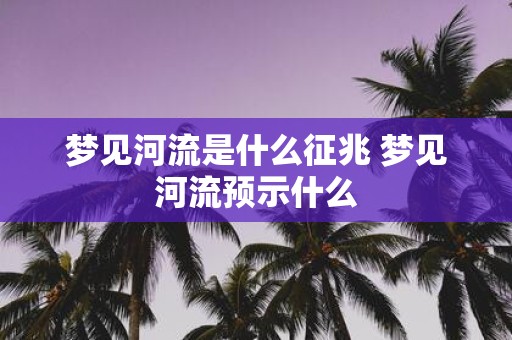 梦见河流是什么征兆 梦见河流预示什么