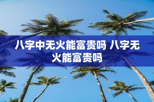八字中无火能富贵吗 八字无火能富贵吗