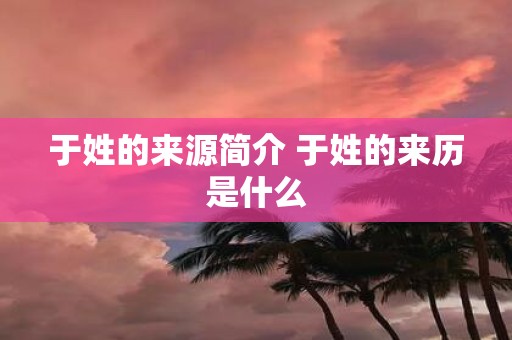 于姓的来源简介 于姓的来历是什么