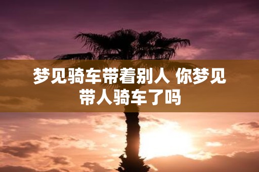 梦见骑车带着别人 你梦见带人骑车了吗
