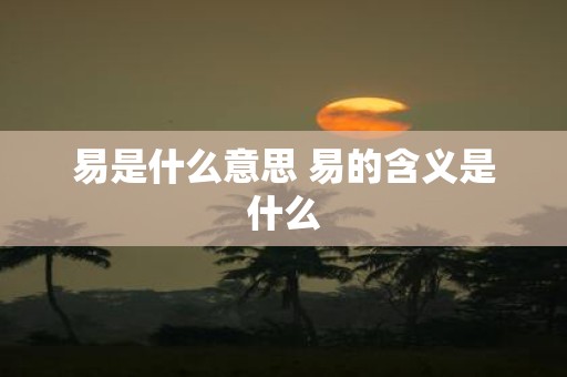 易是什么意思 易的含义是什么