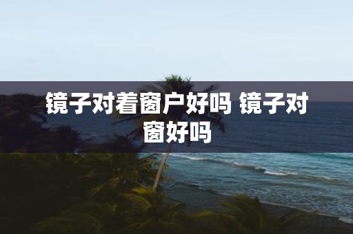 镜子对着窗户好吗 镜子对窗好吗