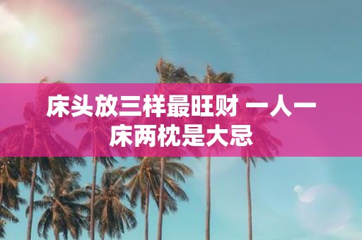 床头放三样最旺财 一人一床两枕是大忌
