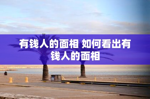 有钱人的面相 如何看出有钱人的面相