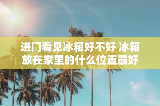 进门看见冰箱好不好 冰箱放在家里的什么位置最好