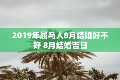 2019年属马人8月结婚好不好 8月结婚吉日