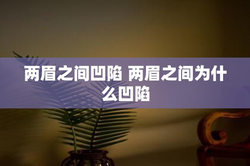 两眉之间凹陷 两眉之间为什么凹陷