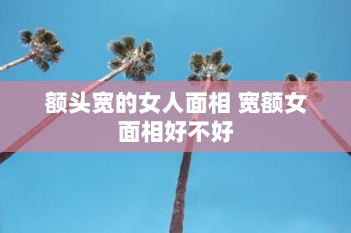 额头宽的女人面相 宽额女面相好不好