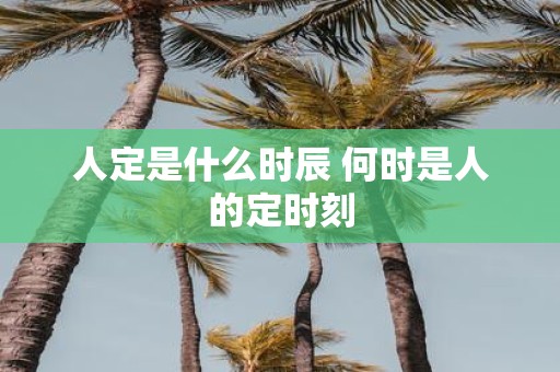 人定是什么时辰 何时是人的定时刻