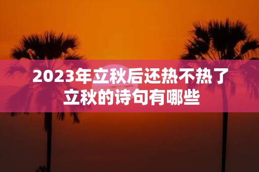 2025年立秋后还热不热了 立秋的诗句有哪些