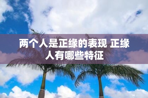 两个人是正缘的表现 正缘人有哪些特征