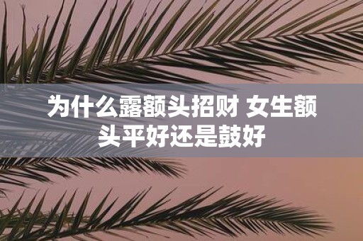 为什么露额头招财 女生额头平好还是鼓好