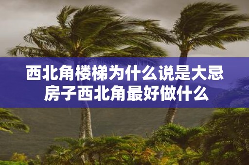 西北角楼梯为什么说是大忌 房子西北角最好做什么