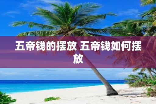 五帝钱的摆放 五帝钱如何摆放