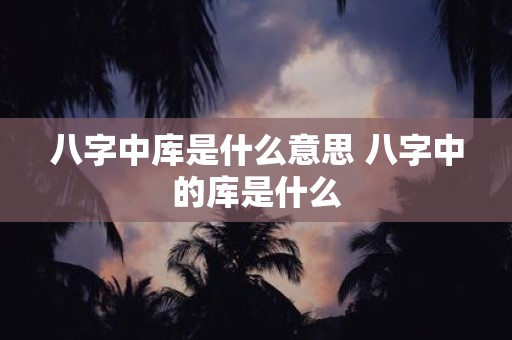 八字中库是什么意思 八字中的库是什么