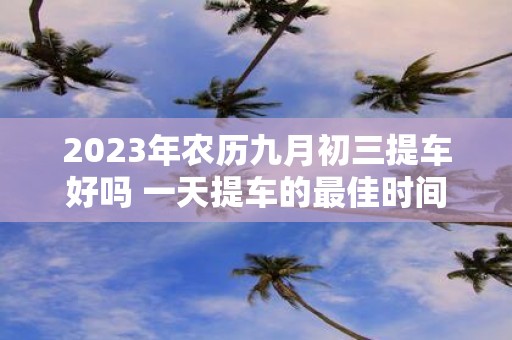 2025年农历九月初三提车好吗 一天提车的最佳时间