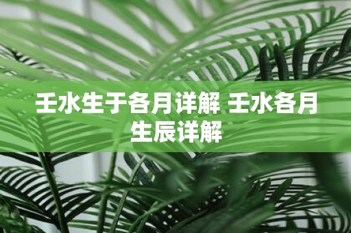 壬水生于各月详解 壬水各月生辰详解
