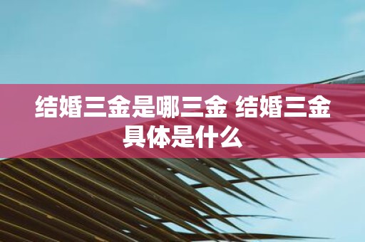结婚三金是哪三金 结婚三金具体是什么