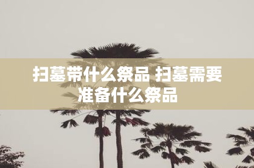 扫墓带什么祭品 扫墓需要准备什么祭品