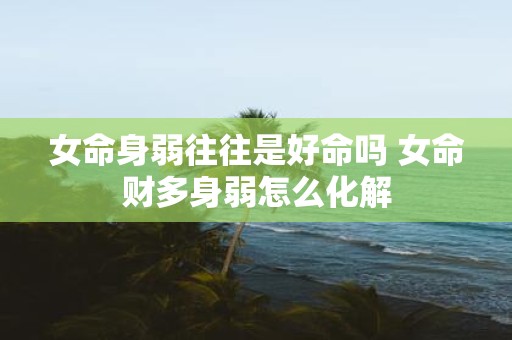 女命身弱往往是好命吗 女命财多身弱怎么化解