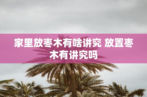 家里放枣木有啥讲究 放置枣木有讲究吗