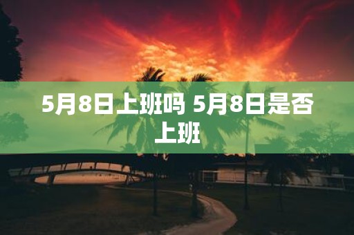 5月8日上班吗 5月8日是否上班