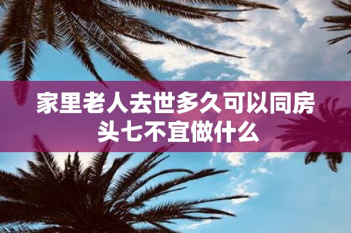 家里老人去世多久可以同房 头七不宜做什么