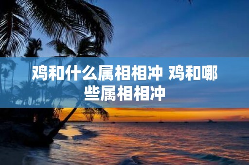 鸡和什么属相相冲 鸡和哪些属相相冲