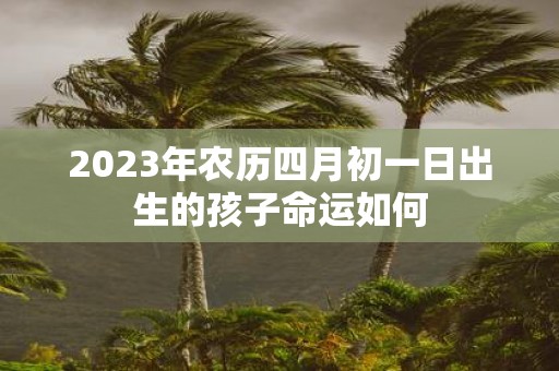 2025年农历四月初一日出生的孩子命运如何