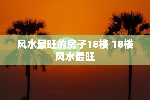 风水最旺的房子18楼 18楼风水最旺