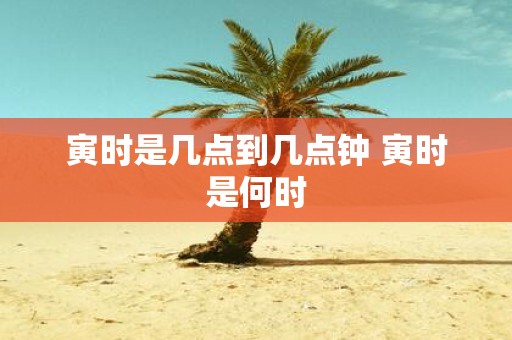 寅时是几点到几点钟 寅时是何时