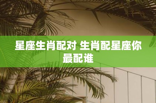 星座生肖配对 生肖配星座你最配谁