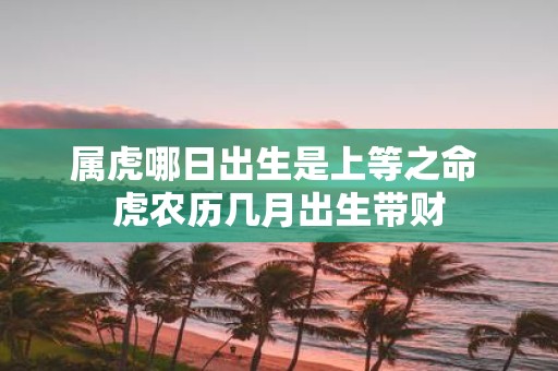 属虎哪日出生是上等之命 虎农历几月出生带财