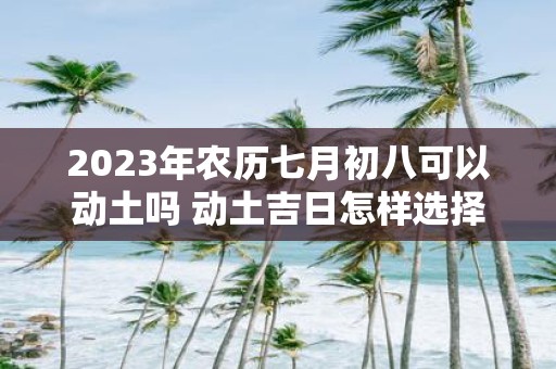 2025年农历七月初八可以动土吗 动土吉日怎样选择