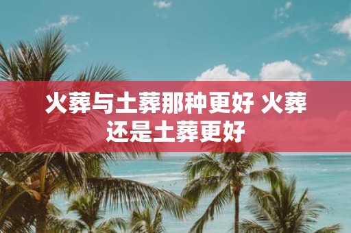 火葬与土葬那种更好 火葬还是土葬更好