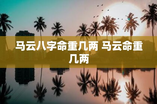 马云八字命重几两 马云命重几两